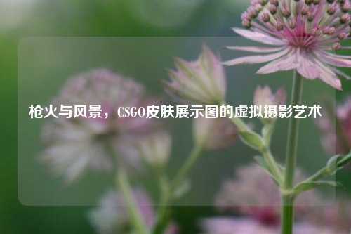 枪火与风景，CSGO皮肤展示图的虚拟摄影艺术