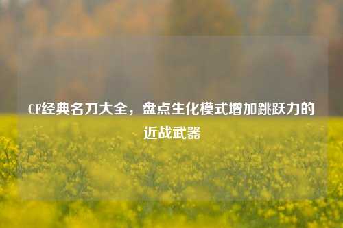 CF经典名刀大全,盘点生化模式增加跳跃力的近战武器