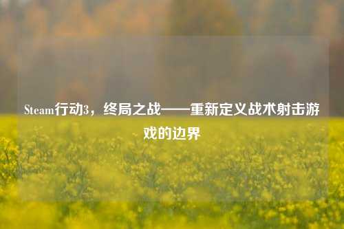 Steam行动3,终局之战——重新定义战术射击游戏的边界