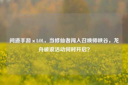 问道手游×LOL,当修仙者闯入召唤师峡谷,龙舟破浪活动何时开启?