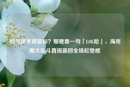 哈气搓手搓鼠标？那晚靠一句「LOL哈」，海克斯大乱斗直接赢回全场松弛感