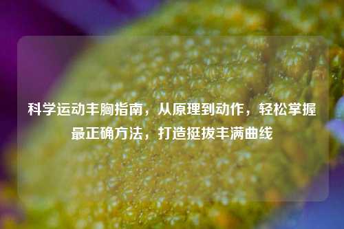 科学运动丰胸指南,从原理到动作,轻松掌握最正确方法,打造挺拔丰满曲线