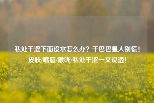 私处干涩下面没水怎么办?干巴巴星人别慌!皮肤/嘴唇/喉咙/私处干涩一文说透!