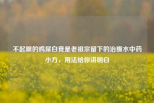 不起眼的鸡屎白竟是老祖宗留下的治腹水中药小方,用法给你讲明白