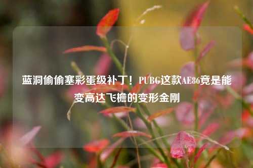 蓝洞偷偷塞彩蛋级补丁！PUBG这款AE86竟是能变高达飞檐的变形金刚