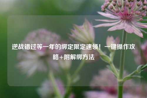 逆战错过等一年的绑定限定速领！一键操作攻略+附解绑方法