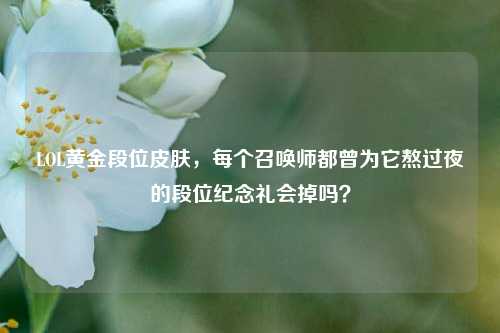 LOL黄金段位皮肤,每个召唤师都曾为它熬过夜的段位纪念礼会掉吗?