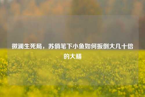 微澜生死局,苏俏笔下小鱼如何扳倒大几十倍的大鳝