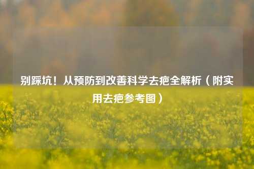 别踩坑!从预防到改善科学去疤全解析(附实用去疤参考图)