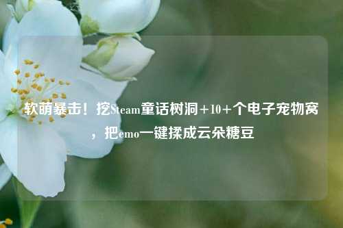 软萌暴击!挖Steam童话树洞+10+个电子宠物窝,把emo一键揉成云朵糖豆