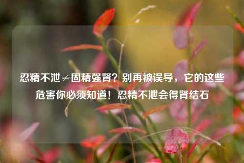 忍精不泄≠固精强肾?别再被误导,它的这些危害你必须知道!忍精不泄会得肾结石