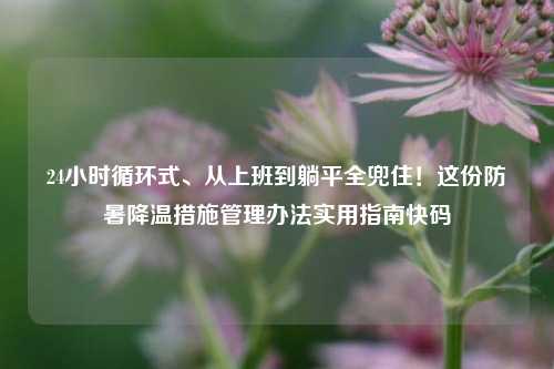 24小时循环式、从上班到躺平全兜住！这份防暑降温措施管理办法实用指南快码