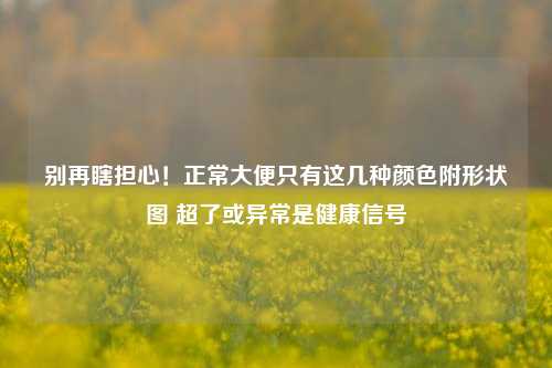 别再瞎担心!正常大便只有这几种颜色附形状图 超了或异常是健康信号