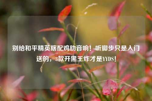 别给和平精英瞎配鸡肋音响！听脚步只是入门送的，3款开黑王炸才是YYDS！