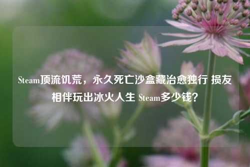 Steam顶流饥荒,永久死亡沙盒藏治愈独行 损友相伴玩出冰火人生 Steam多少钱?