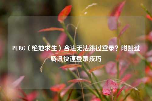 PUBG（绝地求生）合法无法跳过登录？附跳过腾讯快速登录技巧