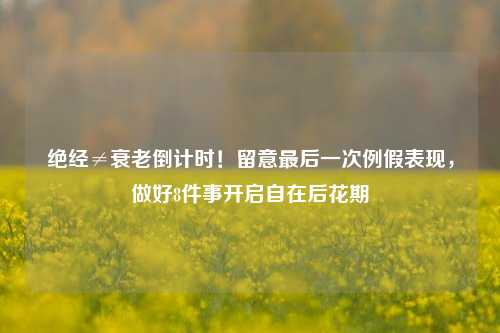 绝经≠衰老倒计时!留意最后一次例假表现,做好8件事开启自在后花期