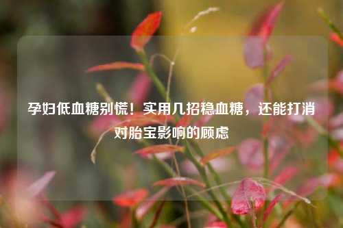 孕妇低血糖别慌!实用几招稳血糖,还能打消对胎宝影响的顾虑