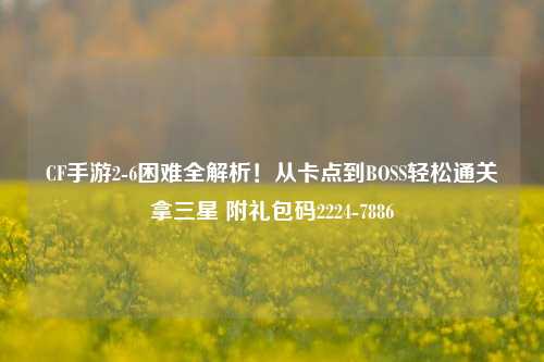 CF手游2-6困难全解析!从卡点到BOSS轻松通关拿三星 附礼包码2224-7886