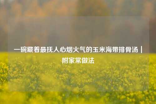 一碗藏着最抚人心烟火气的玉米海带排骨汤｜附家常做法