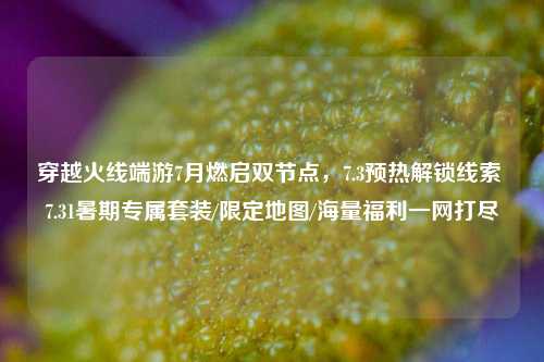 穿越火线端游7月燃启双节点,7.3预热解锁线索 7.31暑期专属套装/限定地图/海量福利一网打尽
