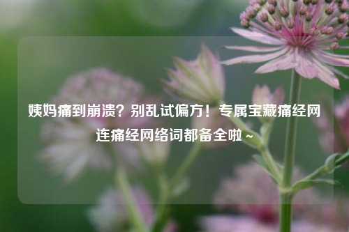 姨妈痛到崩溃?别乱试偏方!专属宝藏痛经网连痛经网络词都备全啦~