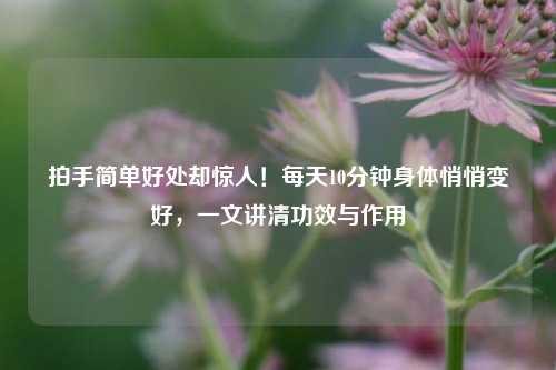拍手简单好处却惊人!每天10分钟身体悄悄变好,一文讲清功效与作用