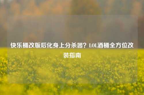 快乐桶改版后化身上分杀器?LOL酒桶全方位改装指南