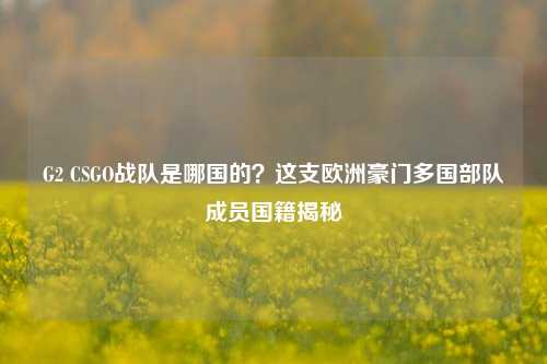 G2 CSGO战队是哪国的?这支欧洲豪门多国部队成员国籍揭秘