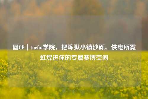 图CF|tucfiu学院,把炼狱小镇沙砾、供电所霓虹焊进你的专属赛博空间