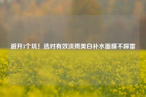 避开3个坑!选对有效淡斑美白补水面膜不踩雷