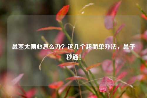鼻塞太闹心怎么办?这几个超简单办法,鼻子秒通!