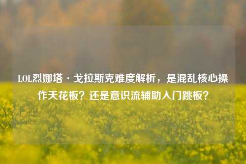 LOL烈娜塔·戈拉斯克难度解析,是混乱核心操作天花板?还是意识流辅助入门跳板?