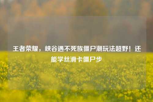 王者荣耀，峡谷遇不死族僵尸潮玩法超野！还能学丝滑卡僵尸步