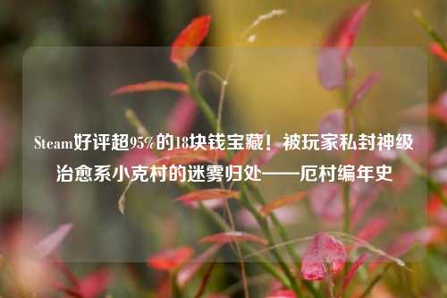 Steam好评超95%的18块钱宝藏!被玩家私封神级治愈系小克村的迷雾归处——厄村编年史