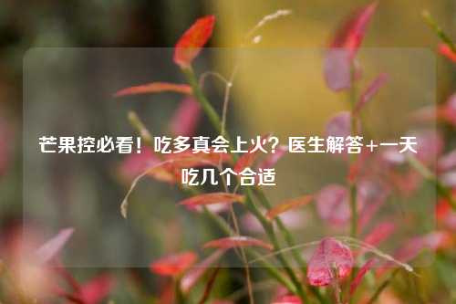 芒果控必看！吃多真会上火？医生解答+一天吃几个合适