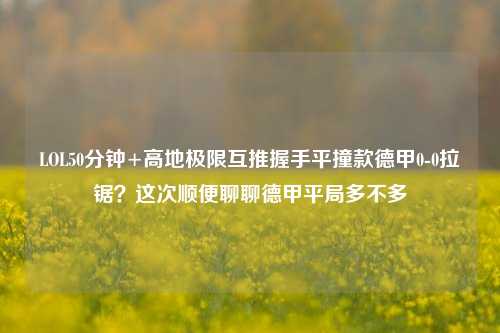 LOL50分钟+高地极限互推握手平撞款德甲0-0拉锯?这次顺便聊聊德甲平局多不多