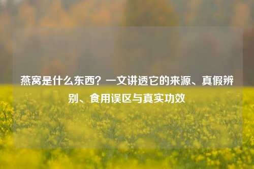 燕窝是什么东西?一文讲透它的来源、真假辨别、食用误区与真实功效