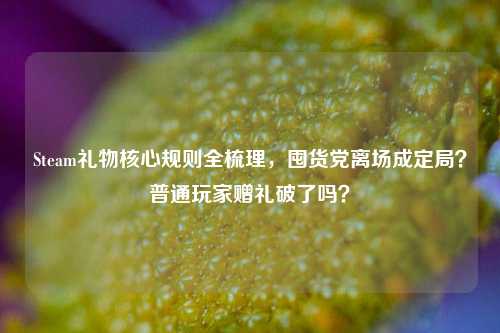 Steam礼物核心规则全梳理,囤货党离场成定局?普通玩家赠礼破了吗?