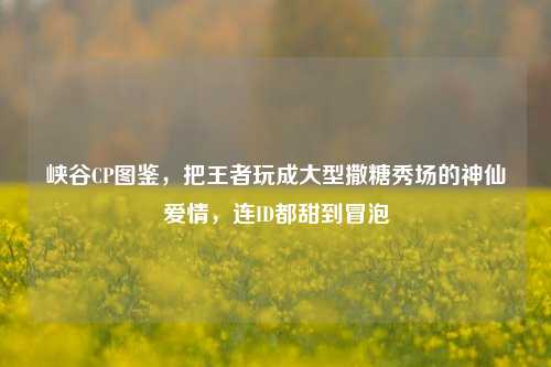 峡谷CP图鉴,把王者玩成大型撒糖秀场的神仙爱情,连ID都甜到冒泡