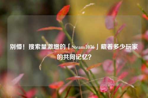 别懵!搜索量激增的「Steam1036」藏着多少玩家的共同记忆?