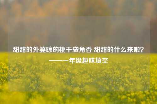 甜甜的外婆晾的桃干袋角香 甜甜的什么来啦?——一年级趣味填空