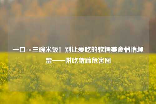 一口≈三碗米饭!别让爱吃的软糯美食悄悄埋雷——附吃猪蹄危害图