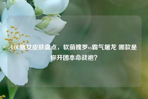 LOL猪女皮肤盘点,软萌魄罗vs霸气屠龙 哪款是你开团本命战袍?