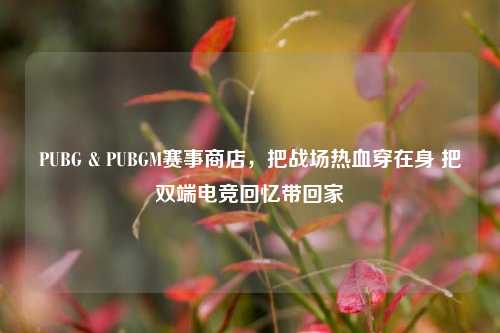PUBG & PUBGM赛事商店,把战场热血穿在身 把双端电竞回忆带回家