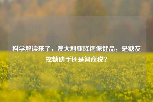 科学解读来了,澳大利亚降糖保健品,是糖友控糖助手还是智商税?
