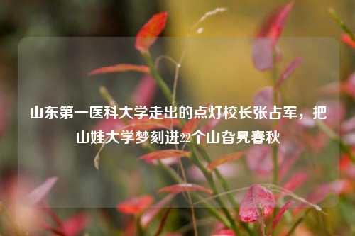 山东第一医科大学走出的点灯校长张占军,把山娃大学梦刻进22个山旮旯春秋