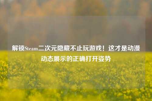 解锁Steam二次元隐藏不止玩游戏!这才是动漫动态展示的正确打开姿势