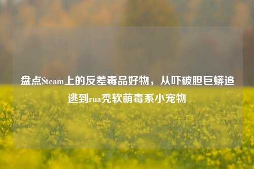 盘点Steam上的反差毒品好物,从吓破胆巨蟒追逃到rua秃软萌毒系小宠物