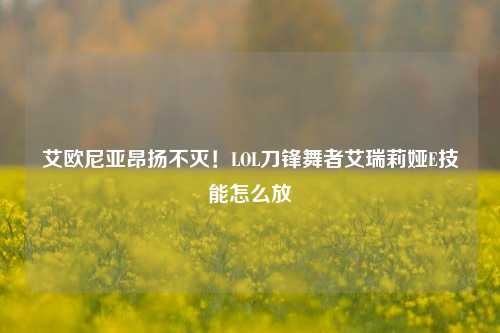 艾欧尼亚昂扬不灭!LOL刀锋舞者艾瑞莉娅E技能怎么放